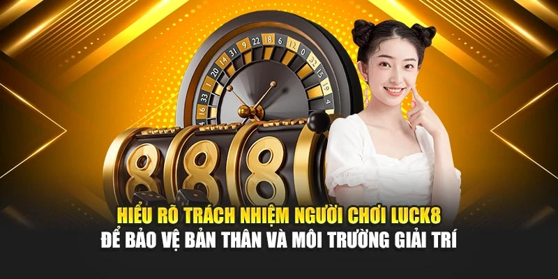 hieu-ro-trach-nhiem-nguoi-choi-luck8-de-bao-ve-ban-than-va-moi-truong-giai-tri